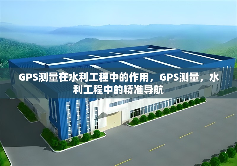 GPS測(cè)量在水利工程中的作用，GPS測(cè)量，水利工程中的精準(zhǔn)導(dǎo)航 行業(yè)新聞 第1張