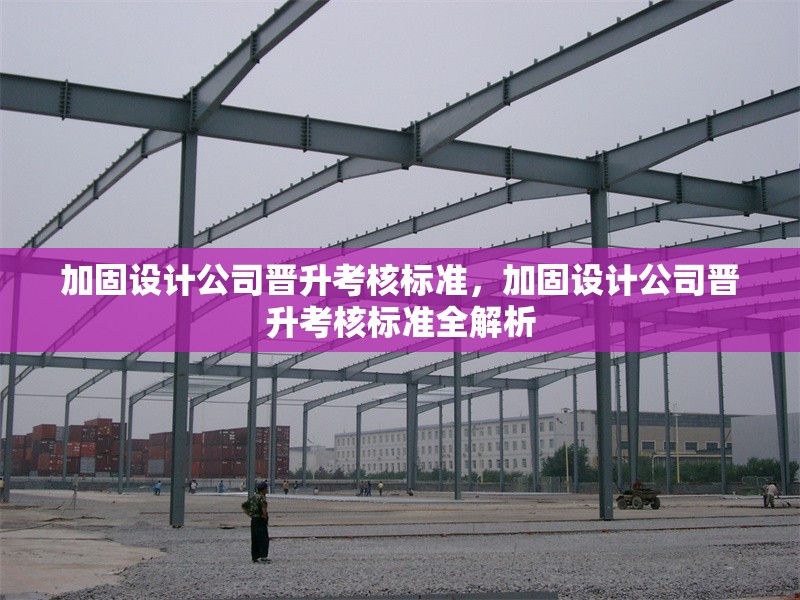 加固設(shè)計(jì)公司晉升考核標(biāo)準(zhǔn)，加固設(shè)計(jì)公司晉升考核標(biāo)準(zhǔn)全解析 行業(yè)新聞 第1張