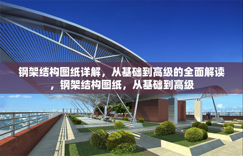 鋼架結構圖紙詳解，從基礎到高級的全面解讀，鋼架結構圖紙，從基礎到高級 行業(yè)新聞