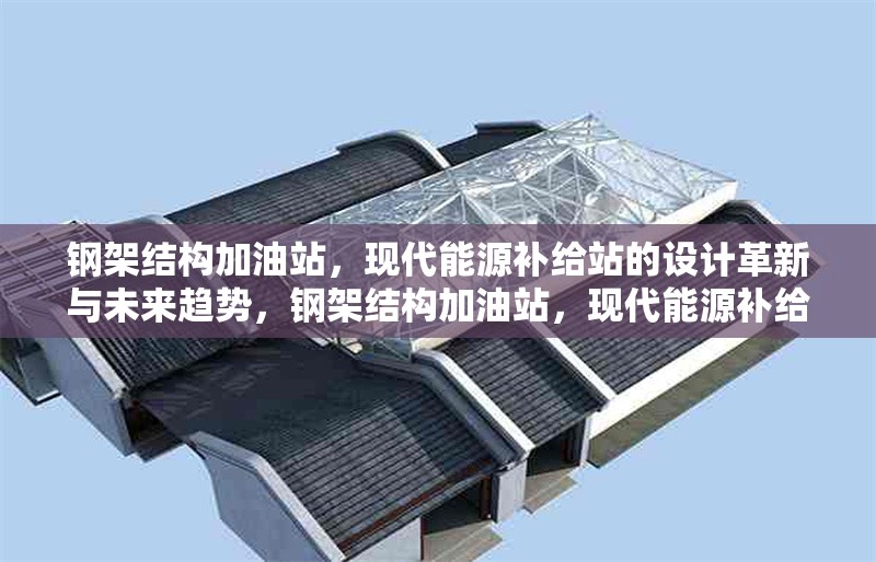 鋼架結(jié)構(gòu)加油站，現(xiàn)代能源補(bǔ)給站的設(shè)計(jì)革新與未來趨勢，鋼架結(jié)構(gòu)加油站，現(xiàn)代能源補(bǔ)給站的設(shè)計(jì)革新與未來趨勢 行業(yè)新聞