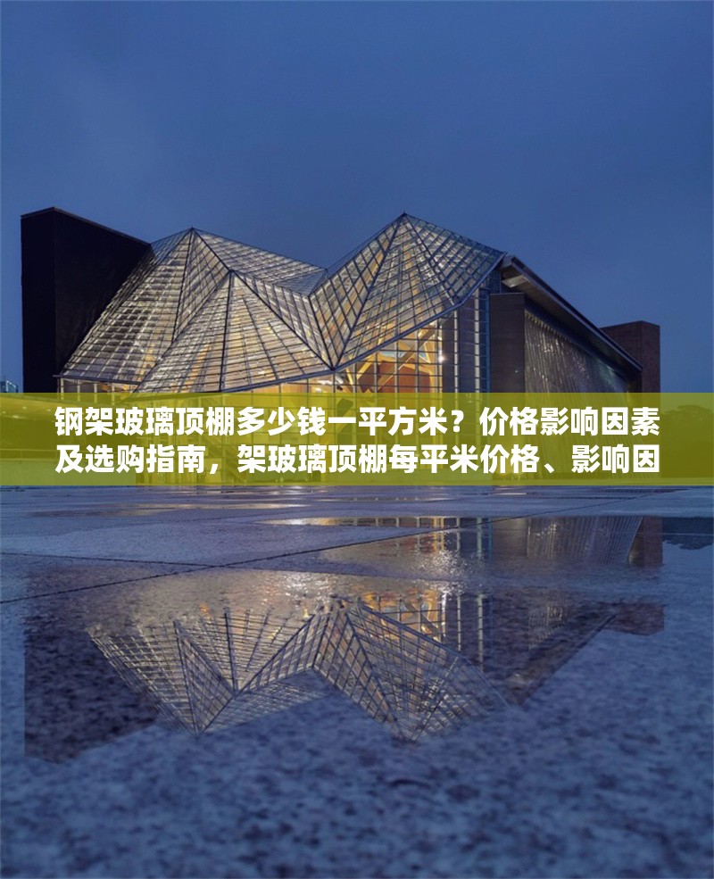 鋼架玻璃頂棚多少錢一平方米？價格影響因素及選購指南，架玻璃頂棚每平米價格、影響因素與選購要點(diǎn)全解析