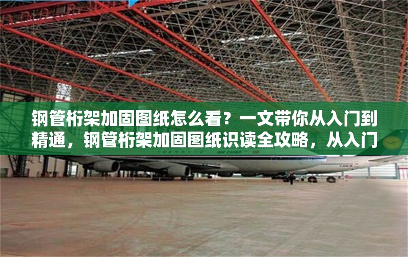 鋼管桁架加固圖紙?jiān)趺纯矗恳晃膸銖娜腴T到精通，鋼管桁架加固圖紙識(shí)讀全攻略，從入門到精通