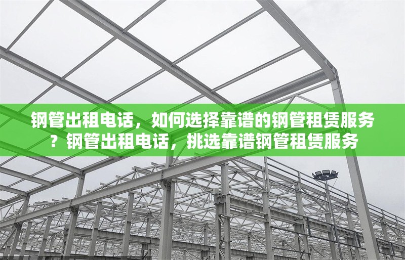 鋼管出租電話，如何選擇靠譜的鋼管租賃服務(wù)？鋼管出租電話，挑選靠譜鋼管租賃服務(wù) 行業(yè)新聞