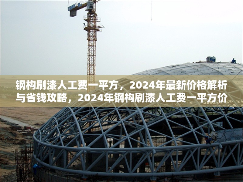 鋼構刷漆人工費一平方，2024年最新價格解析與省錢攻略，2024年鋼構刷漆人工費一平方價格揭秘及省錢妙招