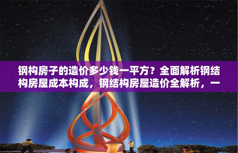 鋼構(gòu)房子的造價(jià)多少錢一平方？全面解析鋼結(jié)構(gòu)房屋成本構(gòu)成，鋼結(jié)構(gòu)房屋造價(jià)全解析，一平米成本