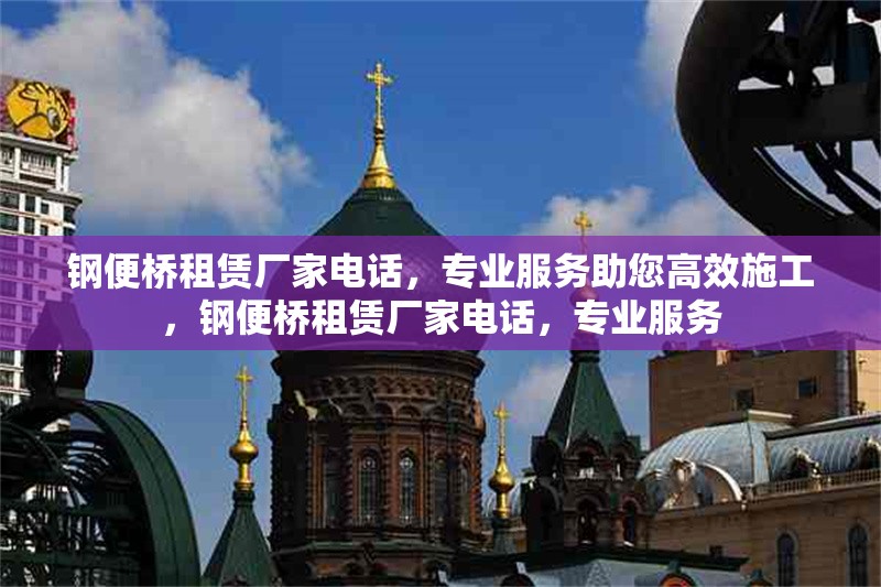 鋼便橋租賃廠家電話，專業(yè)服務(wù)助您高效施工，鋼便橋租賃廠家電話，專業(yè)服務(wù)