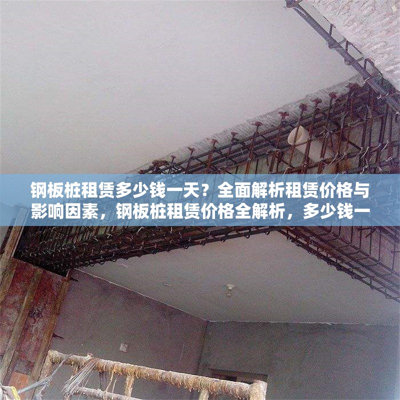 鋼板樁租賃多少錢一天？全面解析租賃價(jià)格與影響因素，鋼板樁租賃價(jià)格全解析，多少錢一天 行業(yè)新聞