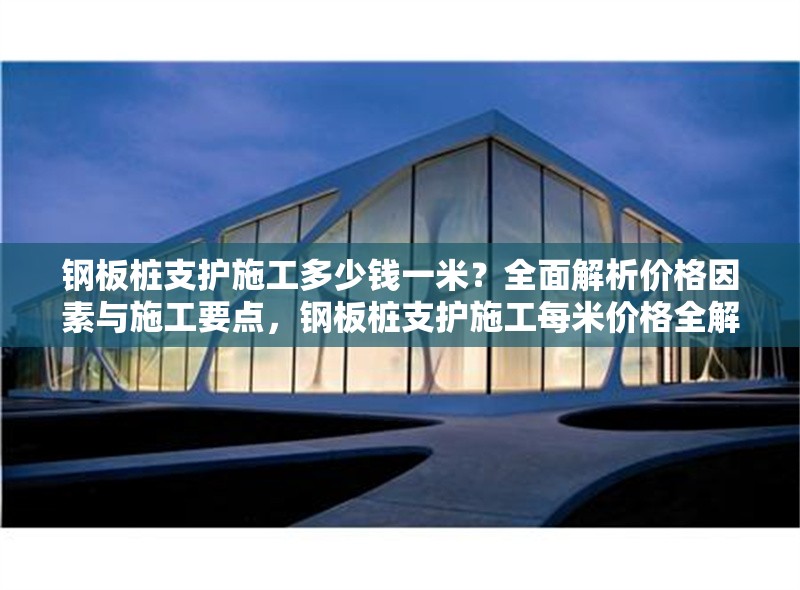 鋼板樁支護(hù)施工多少錢一米？全面解析價(jià)格因素與施工要點(diǎn)，鋼板樁支護(hù)施工每米價(jià)格全解析，因素與要點(diǎn)