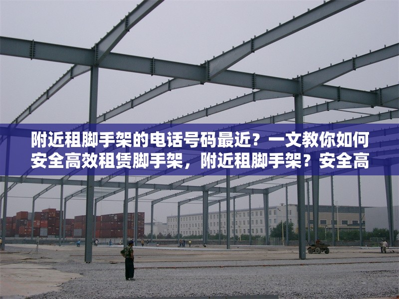 附近租腳手架的電話號碼最近？一文教你如何安全高效租賃腳手架，附近租腳手架？安全高效租賃攻略及