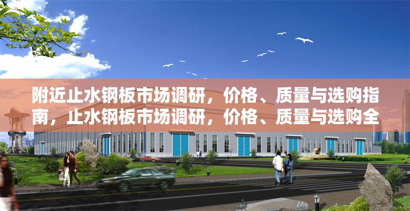 附近止水鋼板市場調(diào)研，價格、質(zhì)量與選購指南，止水鋼板市場調(diào)研，價格、質(zhì)量與選購全攻略 行業(yè)新聞