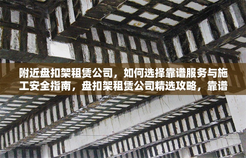 附近盤扣架租賃公司，如何選擇靠譜服務(wù)與施工安全指南，盤扣架租賃公司精選攻略，靠譜服務(wù)與施工安全全 行業(yè)新聞