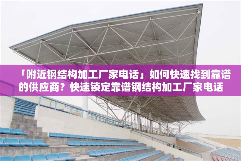 「附近鋼結(jié)構(gòu)加工廠家電話」如何快速找到靠譜的供應(yīng)商？快速鎖定靠譜鋼結(jié)構(gòu)加工廠家電話的方法