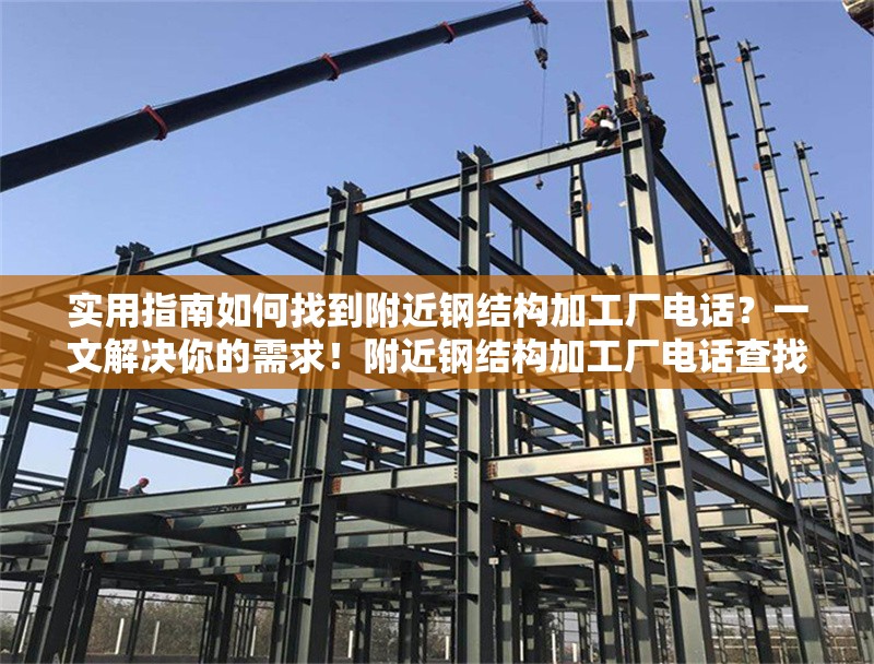 實(shí)用指南如何找到附近鋼結(jié)構(gòu)加工廠電話？一文解決你的需求！附近鋼結(jié)構(gòu)加工廠電話查找實(shí)用指南，一文