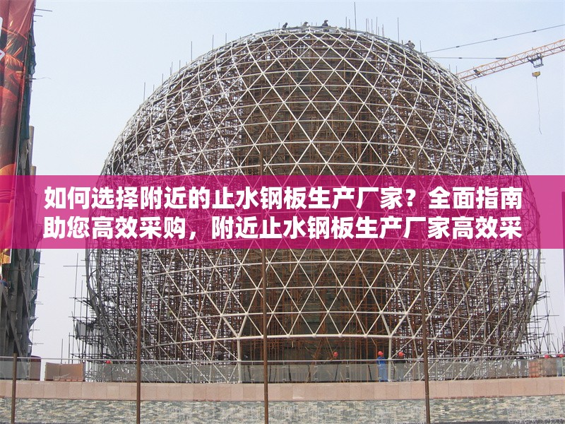 如何選擇附近的止水鋼板生產(chǎn)廠家？全面指南助您高效采購，附近止水鋼板生產(chǎn)廠家高效采購全攻略