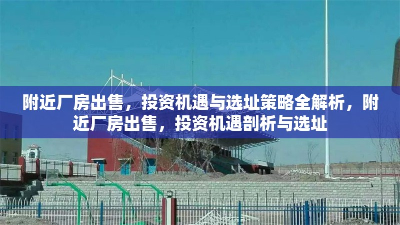 附近廠房出售，投資機遇與選址策略全解析，附近廠房出售，投資機遇剖析與選址