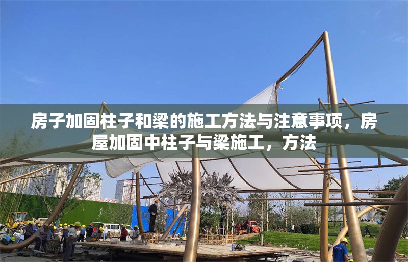 房子加固柱子和梁的施工方法與注意事項(xiàng)，房屋加固中柱子與梁施工，方法