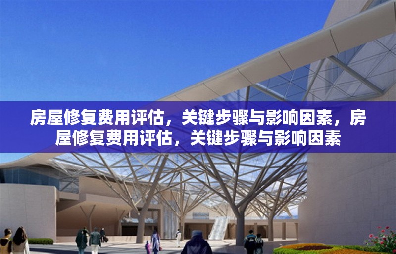 房屋修復(fù)費用評估，關(guān)鍵步驟與影響因素，房屋修復(fù)費用評估，關(guān)鍵步驟與影響因素 行業(yè)新聞