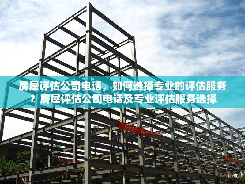房屋評(píng)估公司電話，如何選擇專(zhuān)業(yè)的評(píng)估服務(wù)？房屋評(píng)估公司電話及專(zhuān)業(yè)評(píng)估服務(wù)選擇 行業(yè)新聞