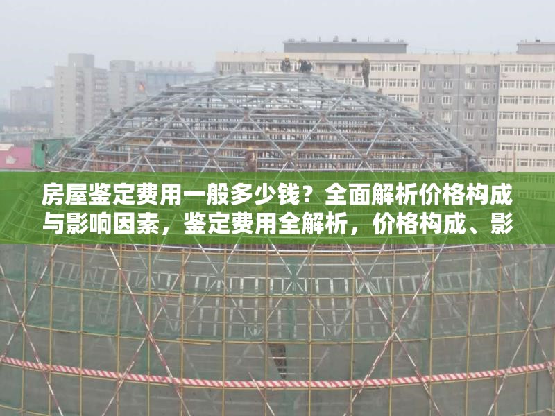 房屋鑒定費(fèi)用一般多少錢？全面解析價(jià)格構(gòu)成與影響因素，鑒定費(fèi)用全解析，價(jià)格構(gòu)成、影響因素