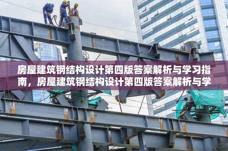 房屋建筑鋼結(jié)構(gòu)設(shè)計第四版答案解析與學(xué)習(xí)指南，房屋建筑鋼結(jié)構(gòu)設(shè)計第四版答案解析與學(xué)習(xí)指南——解鎖知識要點，助力專業(yè)提升