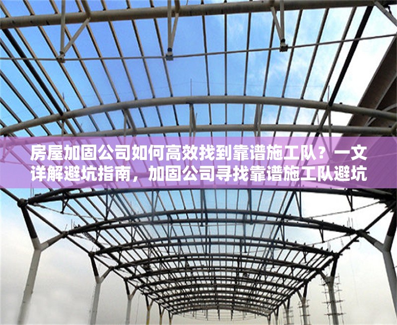 房屋加固公司如何高效找到靠譜施工隊？一文詳解避坑指南，加固公司尋找靠譜施工隊避坑指南