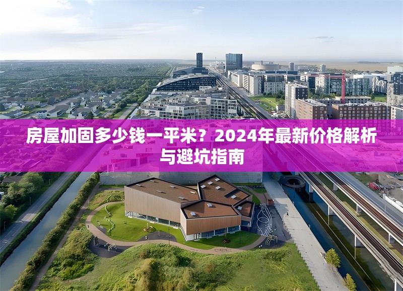 房屋加固多少錢一平米？2024年最新價格解析與避坑指南 行業(yè)新聞