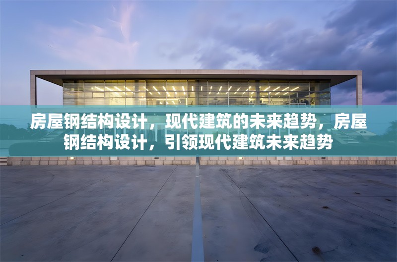 房屋鋼結(jié)構(gòu)設(shè)計(jì)，現(xiàn)代建筑的未來(lái)趨勢(shì)，房屋鋼結(jié)構(gòu)設(shè)計(jì)，引領(lǐng)現(xiàn)代建筑未來(lái)趨勢(shì) 行業(yè)新聞