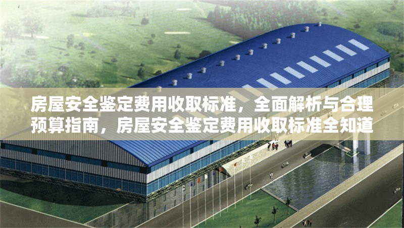 房屋安全鑒定費(fèi)用收取標(biāo)準(zhǔn)，全面解析與合理預(yù)算指南，房屋安全鑒定費(fèi)用收取標(biāo)準(zhǔn)全知道，解析與預(yù)算攻略