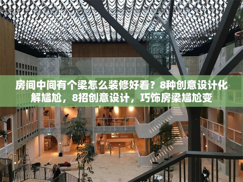 房間中間有個梁怎么裝修好看？8種創(chuàng)意設(shè)計化解尷尬，8招創(chuàng)意設(shè)計，巧飾房梁尷尬變