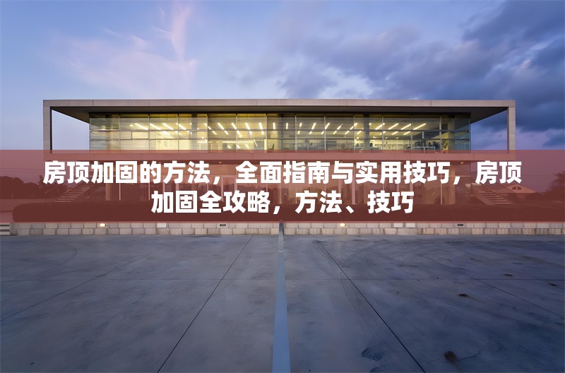 房頂加固的方法，全面指南與實用技巧，房頂加固全攻略，方法、技巧