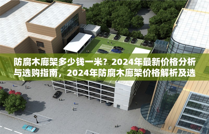 防腐木廊架多少錢一米？2024年最新價格分析與選購指南，2024年防腐木廊架價格解析及選購要點