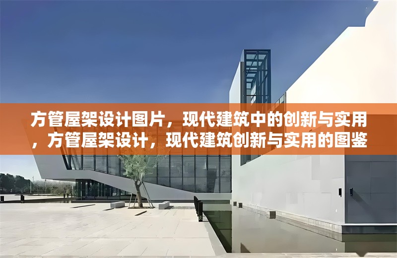 方管屋架設(shè)計圖片，現(xiàn)代建筑中的創(chuàng)新與實用，方管屋架設(shè)計，現(xiàn)代建筑創(chuàng)新與實用的圖鑒 行業(yè)新聞