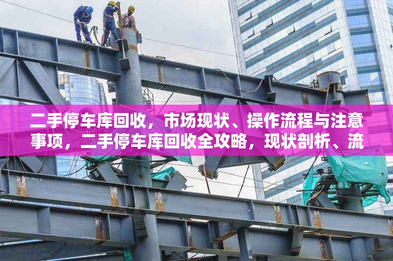 二手停車庫(kù)回收，市場(chǎng)現(xiàn)狀、操作流程與注意事項(xiàng)，二手停車庫(kù)回收全攻略，現(xiàn)狀剖析、流程詳解與要點(diǎn)