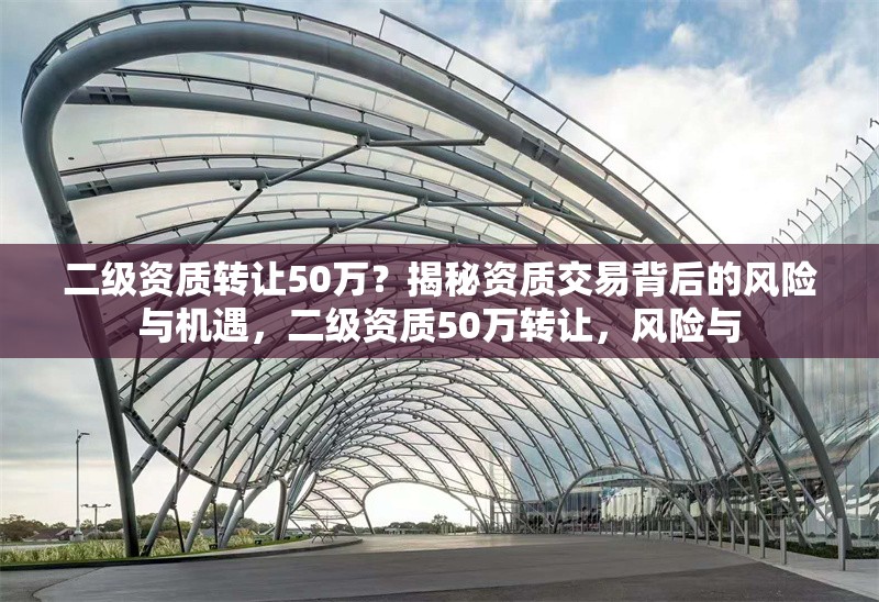 二級資質(zhì)轉(zhuǎn)讓50萬？揭秘資質(zhì)交易背后的風(fēng)險與機(jī)遇，二級資質(zhì)50萬轉(zhuǎn)讓，風(fēng)險與