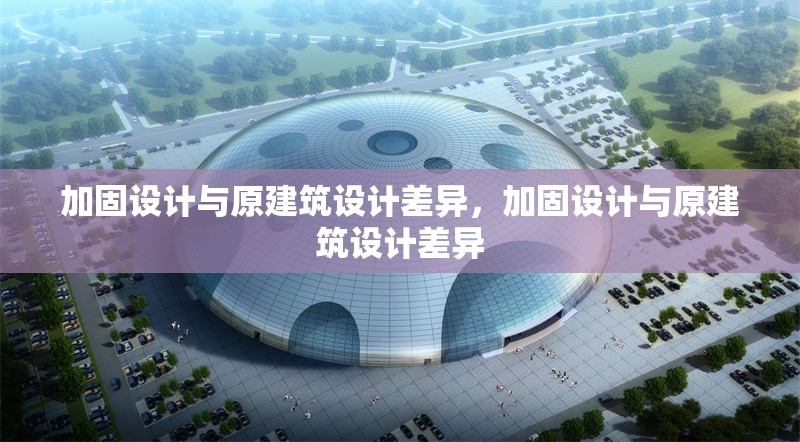 加固設計與原建筑設計差異，加固設計與原建筑設計差異