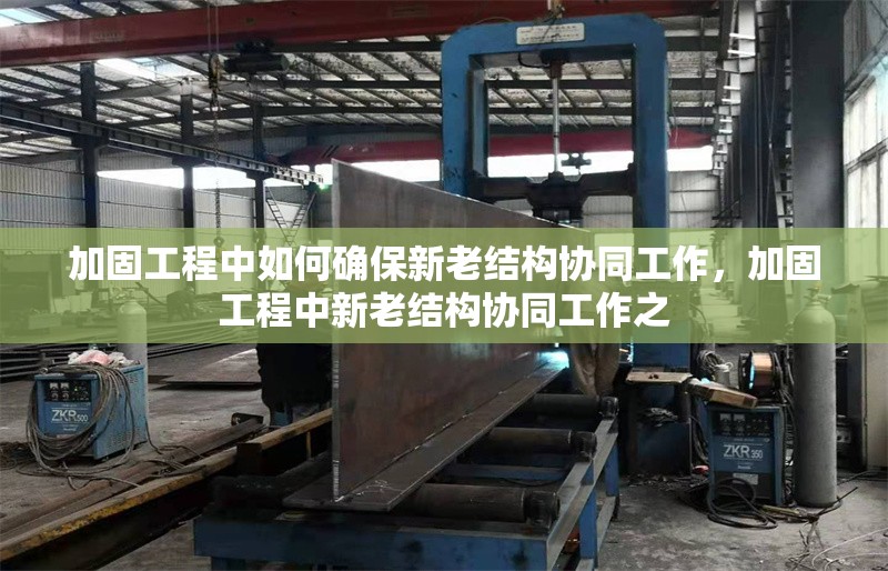 加固工程中如何確保新老結(jié)構(gòu)協(xié)同工作，加固工程中新老結(jié)構(gòu)協(xié)同工作之 行業(yè)新聞 第1張