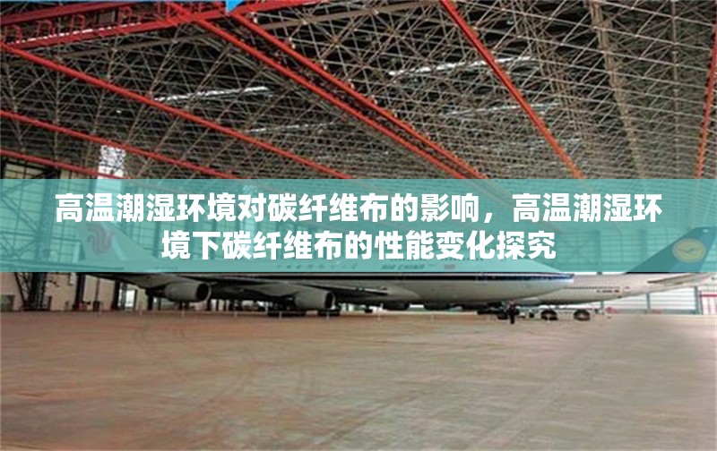 高溫潮濕環(huán)境對碳纖維布的影響，高溫潮濕環(huán)境下碳纖維布的性能變化探究 行業(yè)新聞 第1張