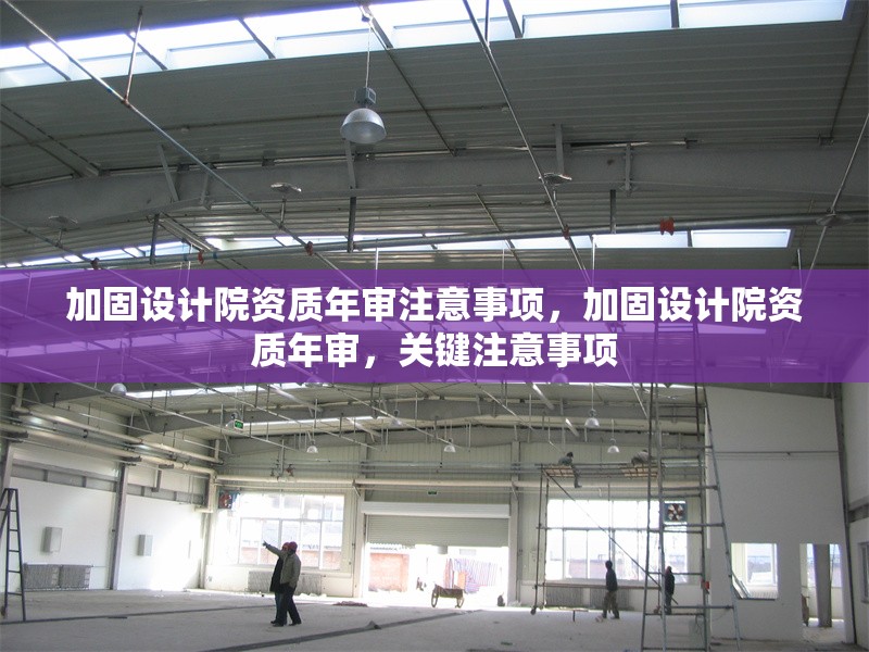 加固設計院資質年審注意事項，加固設計院資質年審，關鍵注意事項 行業(yè)新聞 第1張