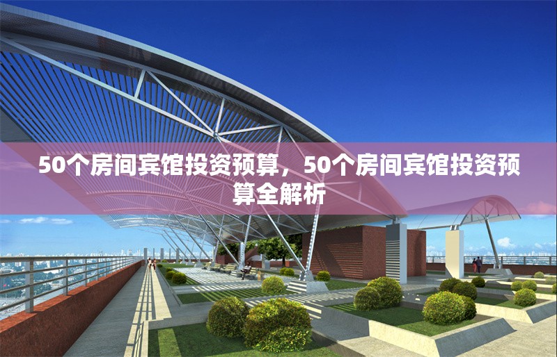 50個(gè)房間賓館投資預(yù)算，50個(gè)房間賓館投資預(yù)算全解析