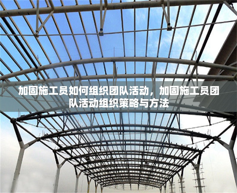 加固施工員如何組織團(tuán)隊(duì)活動(dòng)，加固施工員團(tuán)隊(duì)活動(dòng)組織策略與方法 行業(yè)新聞 第1張