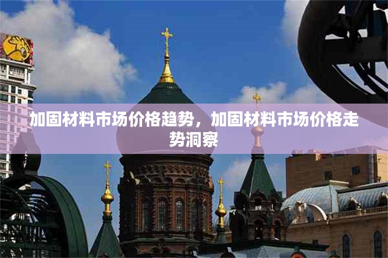 加固材料市場價格趨勢，加固材料市場價格走勢洞察