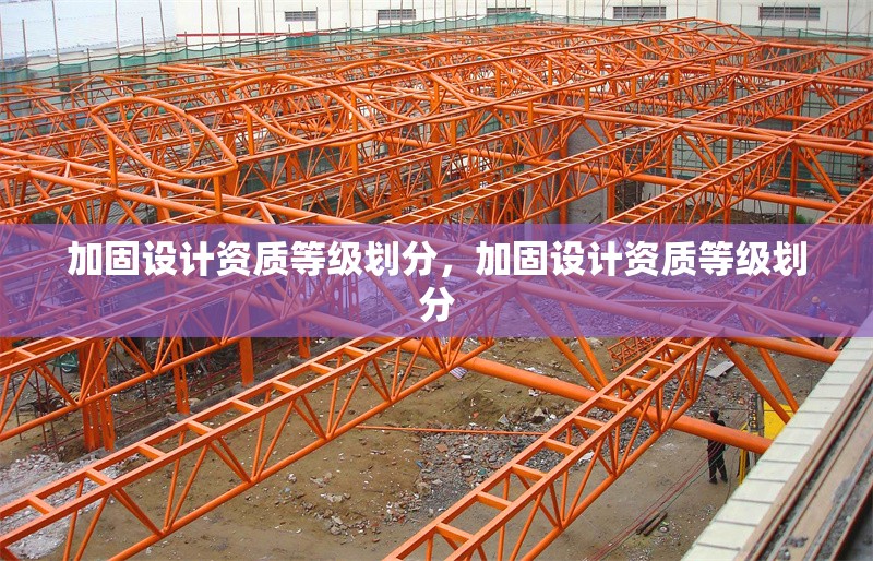 加固設(shè)計資質(zhì)等級劃分，加固設(shè)計資質(zhì)等級劃分