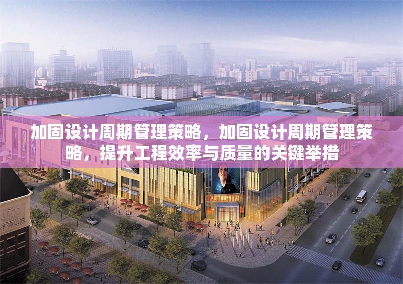 加固設(shè)計周期管理策略，加固設(shè)計周期管理策略，提升工程效率與質(zhì)量的關(guān)鍵舉措