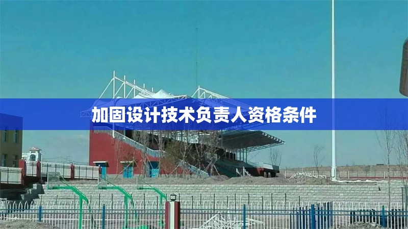 加固設(shè)計(jì)技術(shù)負(fù)責(zé)人資格條件 行業(yè)新聞 加固設(shè)計(jì)技術(shù)負(fù)責(zé)人資格條件 行業(yè)新聞