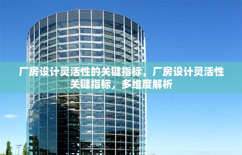 廠房設(shè)計(jì)靈活性的關(guān)鍵指標(biāo)，廠房設(shè)計(jì)靈活性關(guān)鍵指標(biāo)，多維度解析
