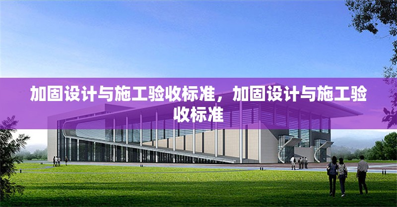 加固設(shè)計(jì)與施工驗(yàn)收標(biāo)準(zhǔn)，加固設(shè)計(jì)與施工驗(yàn)收標(biāo)準(zhǔn)