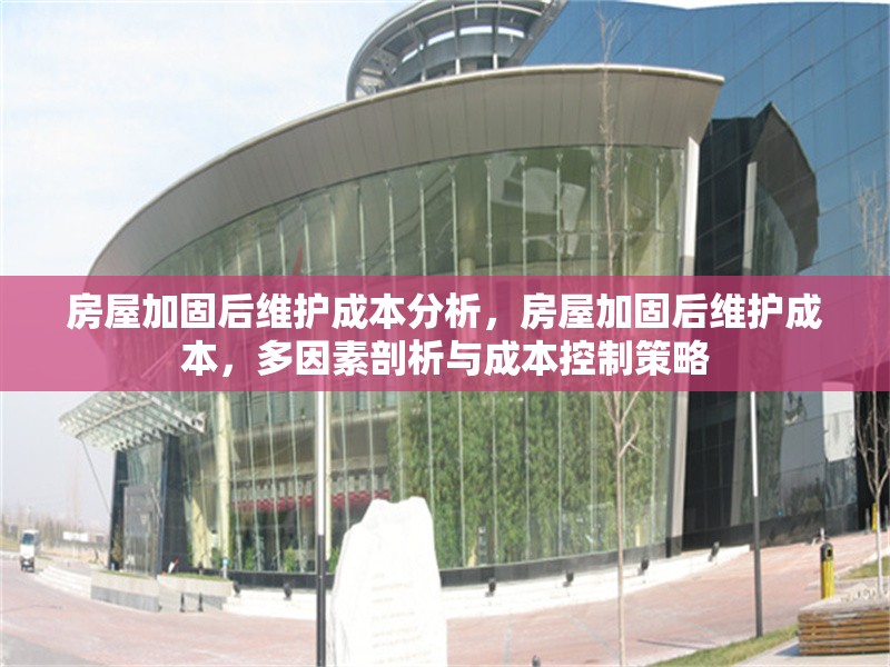 房屋加固后維護(hù)成本分析，房屋加固后維護(hù)成本，多因素剖析與成本控制策略 行業(yè)新聞 第1張