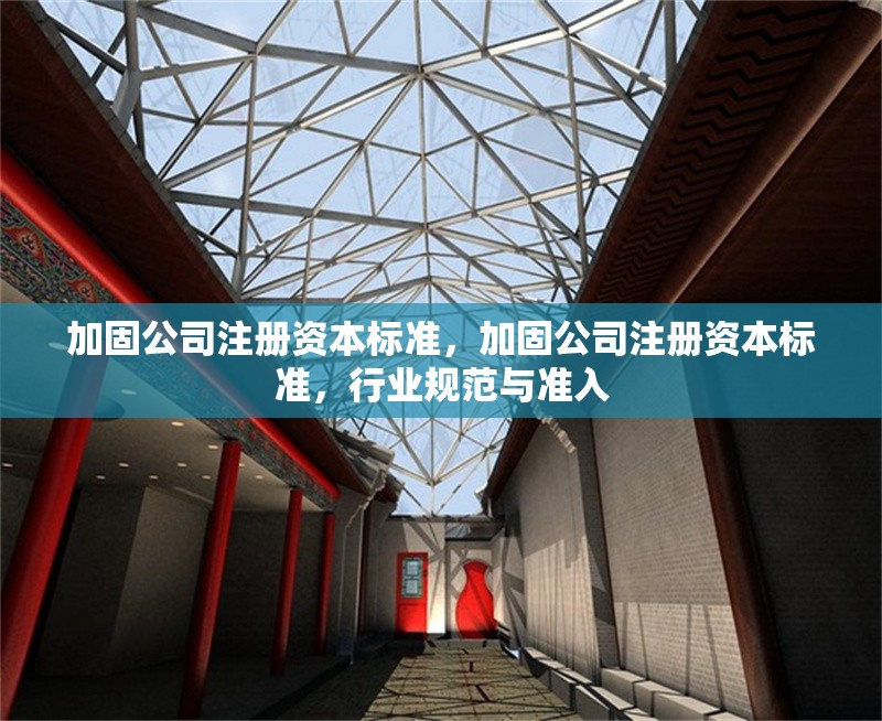 加固公司注冊資本標(biāo)準(zhǔn)，加固公司注冊資本標(biāo)準(zhǔn)，行業(yè)規(guī)范與準(zhǔn)入 行業(yè)新聞 第1張