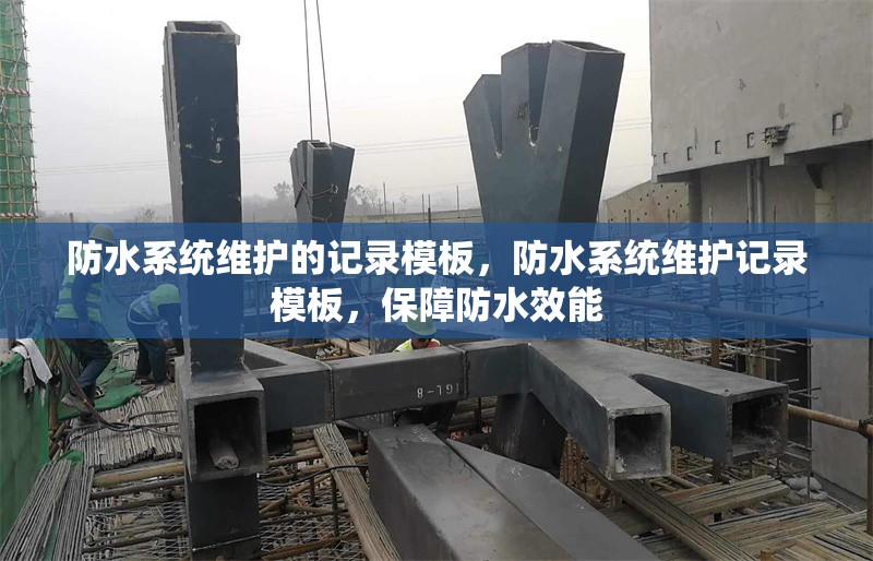 防水系統(tǒng)維護(hù)的記錄模板，防水系統(tǒng)維護(hù)記錄模板，保障防水效能 行業(yè)新聞 第1張
