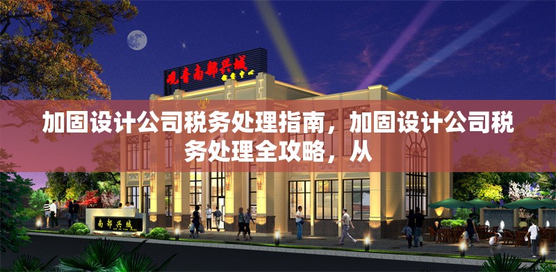 加固設(shè)計(jì)公司稅務(wù)處理指南，加固設(shè)計(jì)公司稅務(wù)處理全攻略，從